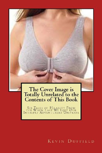 The Cover Image is Totally Unrelated to the Contents of This Book: Six Tales of Hilarity From the When Last We Left Our Intrepid Adventurers Universe - Click to Buy
