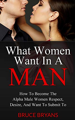 What Women Want In A Man: How To Become The Alpha Male Women Respect, Desire, And Want To Submit To - Click to Buy