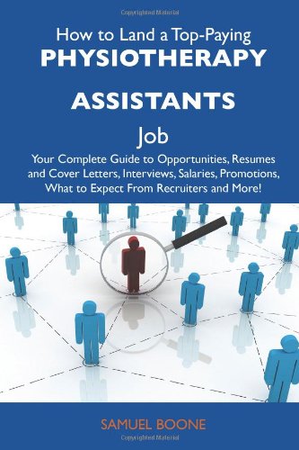 How to Land a Top-Paying Physiotherapy assistants Job: Your Complete Guide to Opportunities, Resumes and Cover Letters, Interviews, Salaries, Promotions, What to Expect From Recruiters and More - Click to Buy