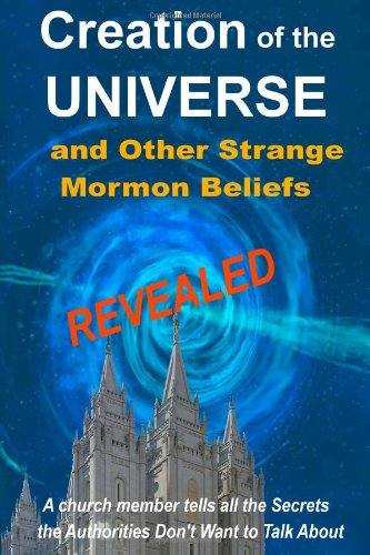 Creation of the Universe and Other Strange Mormon Beliefs Revealed: A church member tells all the secrets the Authorities don't want to talk about! - Click to Buy