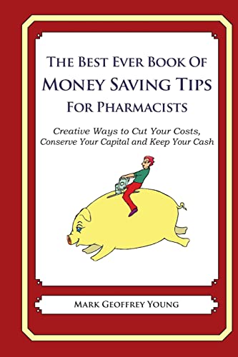 The Best Ever Book of Money Saving Tips for Pharmacists: Creative Ways to Cut Your Costs, Conserve Your Capital And Keep Your Cash