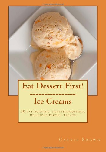 Eat Dessert First! Ice Creams: 30 fat-burning, health-boosting, delicious frozen treats - Click to Buy