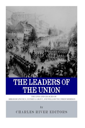The Leaders of the Union: The Lives and Legacies of Abraham Lincoln, Ulysses S. Grant, and William Tecumseh Sherman - Click to Buy