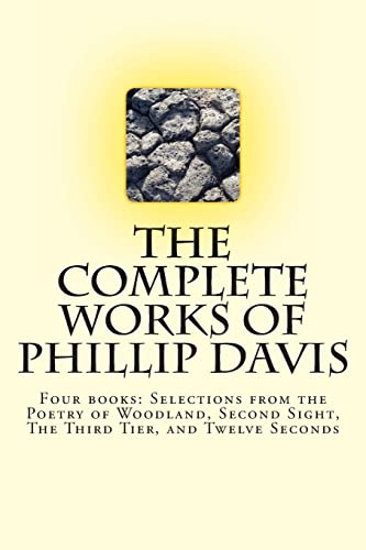 The Complete works of Phillip Davis: Includes Selections from the Poetry of Woodland, Second Sight, The Third Tier, and Twelve Seconds - Click to Buy