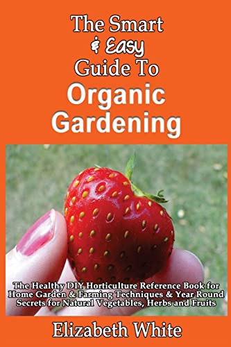 The Smart & Easy Guide To Organic Gardening: The Healthy DIY Horticulture Reference Book for Home Garden & Farming Techniques & Year Round Secrets for Natural Vegetables, Herbs and Fruits - Click to Buy