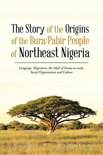 The Story of the Origins of the Bura/Pabir People of Northeast Nigeria: Language, Migrations, the Myth of Yamta-ra-wala, Social Organization and Culture - Click to Buy