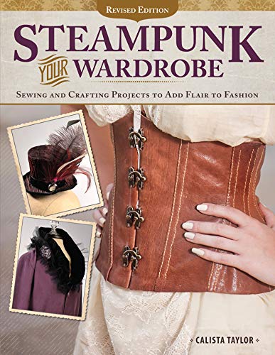 Steampunk Your Wardrobe, Revised Edition: Sewing and Crafting Projects to Add Flair to Fashion