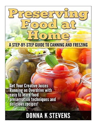 Preserving Food at Home: A Step-by-Step Guide to Canning and Freezing: Get Your Creative Juices Running on Overdrive with easy to learn food preservation techniques and delicious recipes! - Click to Buy