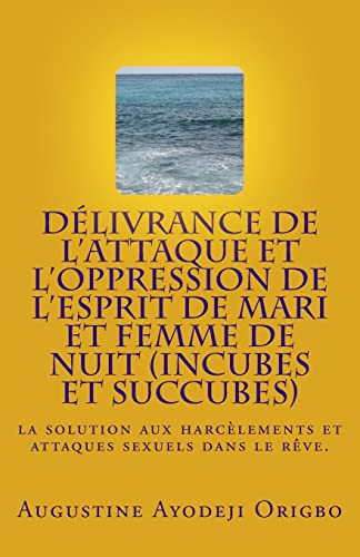 DELIVRANCE DE L'ATTAQUE ET L'OPPRESSION DE L'ESPRIT DE MARI et FEMME DE NUIT (INCUBES ET SUCCUBES): la solution aux harcelements et attaques sexuels dans le reve. (French Edition)