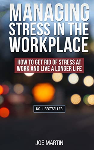 Managing Stress in the Workplace: How To Get Rid Of Stress At Work And Live A Longer Life ((Stress Management) How to deal with office stress)