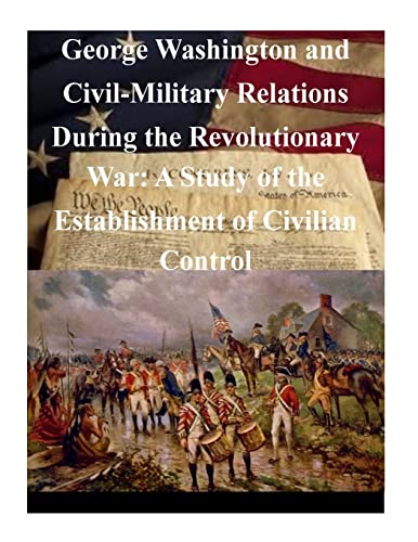 George Washington and Civil-Military Relations During the Revolutionary War: A Study of the Establishment of Civilian Control - Click to Buy
