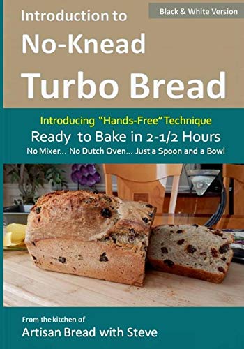 Introduction to No-Knead Turbo Bread (Ready to Bake in 2-1/2 Hours… No Mixer… No Dutch Oven… Just a Spoon and a Bowl) (B&W Version): From the kitchen ... Steve (No-Knead Turbo Bread (B&W Version)) - Click to Buy