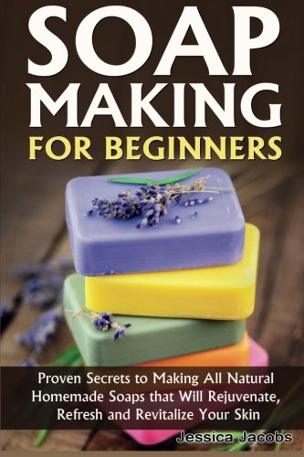 Soap Making for Beginners: Proven Secrets to Making All Natural Homemade Soaps that Will Rejuvenate, Refresh and Revitalize Your Skin - Click to Buy