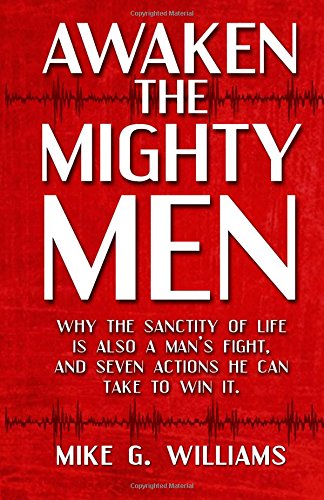 Awaken the Mighty Men: Why the Sanctity of Life is Also a Man's Fight and Seven Actions He Can Take to Win It. - Click to Buy