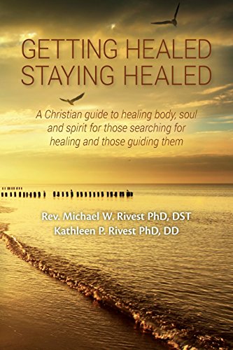 Getting Healed Staying Healed: A Christian guide to healing body, soul and spirit for those searching for healing and those guiding them