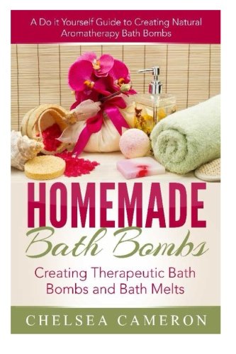 Homemade Bath Bombs: Creating Therapeutic Bath Bombs and Bath Melts: A Do it Yourself Guide to Creating Natural Aromatherapy Bath Bombs