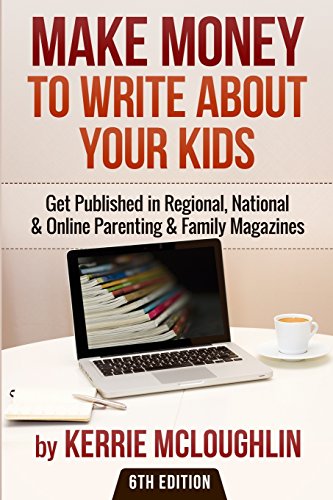 Make Money to Write About Your Kids: Get Published in Regional, National & Online Parenting & Family Magazines