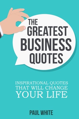 The Greatest Business Quotes: Inspirational Quotes That Will Change Your Life - Click to Buy