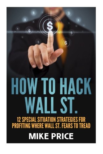 How to Hack Wall St.: 12 Special Situation Strategies for Profiting Where Wall St. Fears to Tread