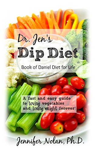 Dr. Jen's Dip Diet: Book of Daniel Diet for Life: A fast and easy guide to loving vegetables and losing weight forever. - Click to Buy