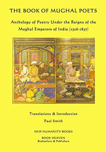 The Book of Mughal Poets: Anthology of Poetry Under the Reigns of the Mughal Emperors of India 1526-1857 - Click to Buy