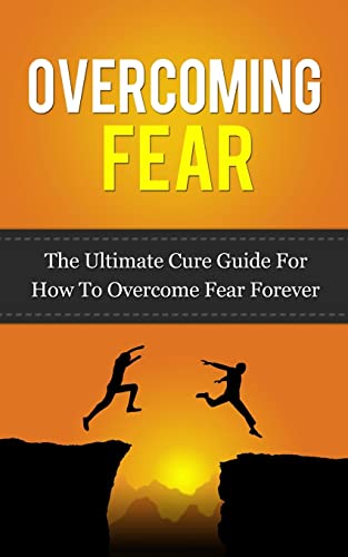 Overcoming Fear: The Ultimate Cure Guide For How To Overcome Fear Forever - Click to Buy