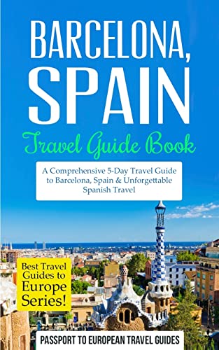 Barcelona: Barcelona, Spain: Travel Guide Book—A Comprehensive 5-Day Travel Guide to Barcelona, Spain & Unforgettable Spanish Travel (Best Travel Guides to Europe)