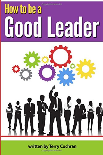 How to Be a Good Leader: The Ultimate Guide to Developing the Managerial Skills, Teamwork Skills, and Good Communication Skills of an Effective Leader
