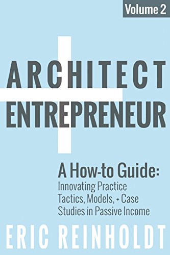 Architect and Entrepreneur: A How-to Guide for Innovating Practice: Tactics, Models, and Case Studies in Passive Income