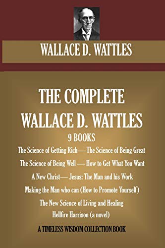 The Complete Wallace D. Wattles: (9 BOOKS) The Science of Getting Rich; The Science of Being Great;The Science of Being Well; How to Get What You Want; A New Christ; Jesus: The Man and his Work; Making the Man who can; The New Science of Living and Healing; Hellfire Harrison (novel)