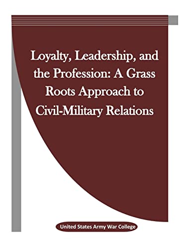 Loyalty, Leadership, and the Profession: A Grass Roots Approach to Civil-Military Relations - Click to Buy