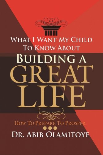 What I Want My Child To Know About Building A Great Life: How To Prepare To Prosper