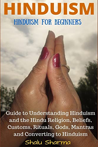 HINDUISM: Hinduism for Beginners: Guide to Understanding Hinduism and the Hindu Religion, Beliefs, Customs, Rituals, Gods, Mantras and Converting to Hinduism