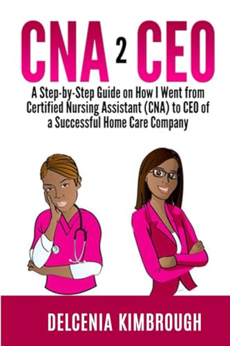 CNA to CEO: A Step-by-Step Guide on How I Went From Certified Nursing Assistant (CNA) to CEO of A Successful Home Care Company - Click to Buy