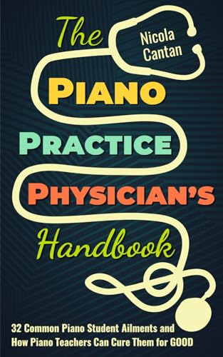 The Piano Practice Physician's Handbook: 32 Common Piano Student Ailments and How Piano Teachers Can Cure Them for GOOD