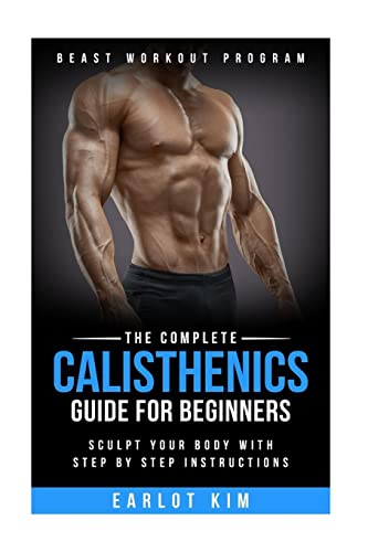 Calisthenics:The Complete Calisthenics Guide for Beginners: Sculpt Your Body with Step by Step Instructions (Beast Workout Program)