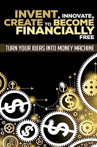 Invent, Innovate, Create To Become Financially Free: Turn Your Ideas Into Money Machine - Click to Buy