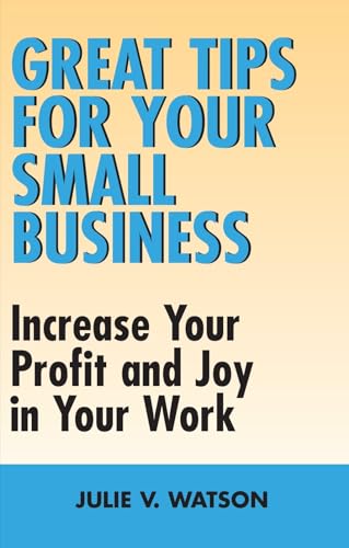 Great Tips for Your Small Business: Increase Your Profit and Joy in Your Work