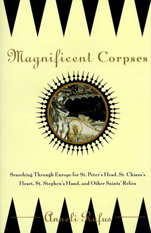 Magnificent Corpses: Searching Through Europe for St. Peter's Head, St. Claire's Heart, St. Stephen's Hand, and Other Saints' Relics