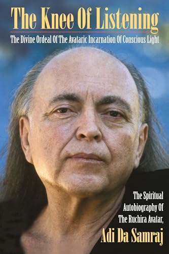 The Knee Of Listening: The Divine Ordeal of the Avataric Incarnation of Conscious Light: The Spiritual Autobiography of The Ruchira Avatar, Adi Da Samraj