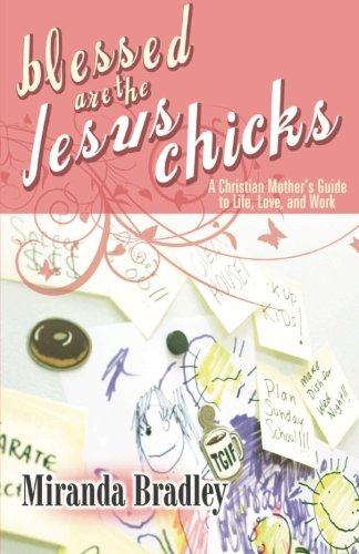 Blessed are the Jesus Chicks: A Christian Mother's Guide to Life, Love, and Work - Click to Buy