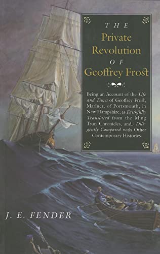 The Private Revolution of Geoffrey Frost: Being an Account of the Life and Times of Geoffrey Frost, Mariner, of Portsmouth, in New Hampshire, as Faithfully Translated from the Ming Tsun Chronicles and Diligently Compared with other Contemporary Histories - Click to Buy