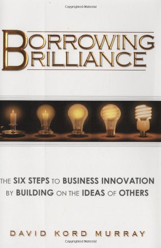 Borrowing Brilliance: The Six Steps to Business Innovation by Building on the Ideas of Others - Click to Buy