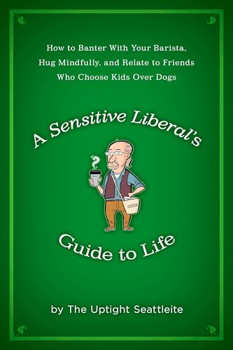 A Sensitive Liberal's Guide to Life: How to Banter with Your Barista, Hug Mindfully, and Relate to FriendsWho Choose Kids Over Dogs