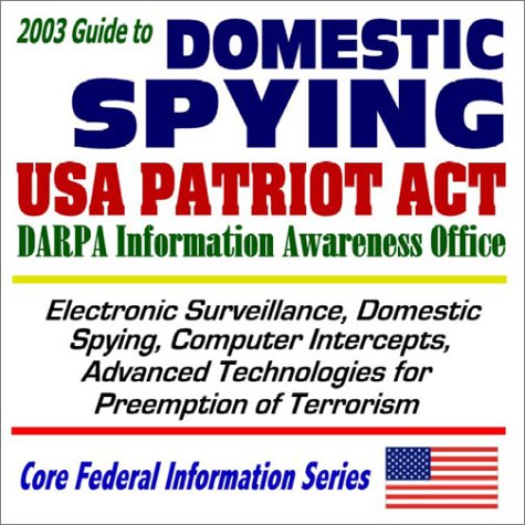 2003 Guide to Domestic Spying, the USA Patriot Act, and the DARPA Information Awareness Office: Surveillance, Computer Intercepts, Technologies for Anti-Terrorism (Core Federal Information Series CD-ROM) - Click to Buy