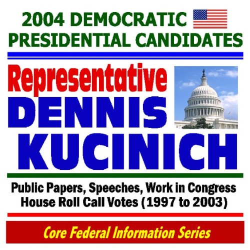2004 Democratic Presidential Candidates: Representative Dennis Kucinich - Public Papers, Speeches, Work in Congress, House Roll Call Votes (1997-2003) - Click to Buy