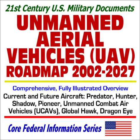 21st Century U.S. Military Documents Unmanned Aerial Vehicles (UAV) Roadmap 2002 to 2027 Comprehensive, Fully Illustrated Overview of Current and Future Aircraft, Predator, Hunter, Shadow, Pioneer, Global Hawk, Unmanned Combat Air Vehicles (UCAVs), Dragon Eye - Click to Buy