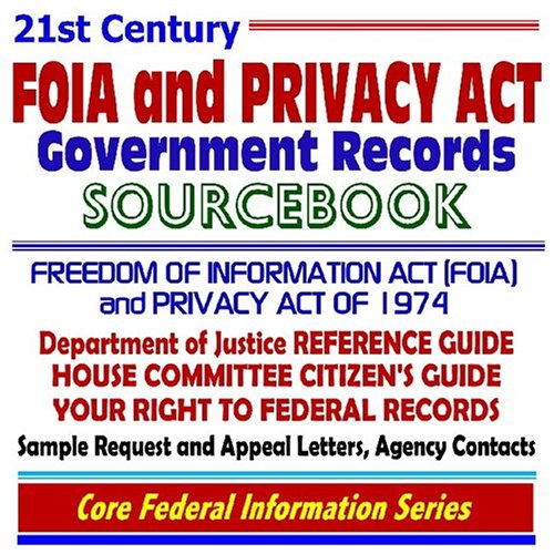 21st Century FOIA and Privacy Act Government Records Sourcebook: Freedom of Information Act (FOIA) and Privacy Act of 1974--Department of Justice ... Contacts, Sample Request and Appeal Letters - Click to Buy
