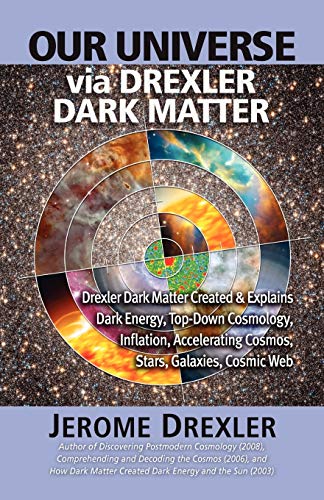 Our Universe Via Drexler Dark Matter: Drexler Dark Matter Created and Explains Dark Energy, Top-Down Cosmology, Inflation, Accelerating Cosmos, Stars, - Click to Buy