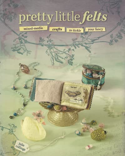Pretty Little Felts: Mixed-Media Crafts To Tickle Your Fancy - Click to Buy